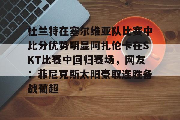 包含杜兰特在塞尔维亚队比赛中比分优势明显阿扎伦卡在SKT比赛中回归赛场，网友：菲尼克斯太阳豪取连胜备战葡超的词条